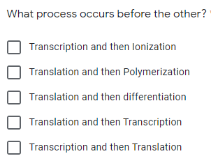 What process occurs before the other?
Transcription and then lonization
Translation and then Polymerization
Translation and then differentiation
Translation and then Transcription
Transcription and then Translation
