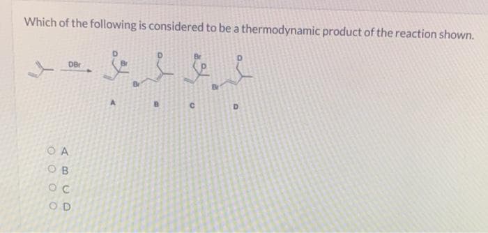 Which of the following is considered to be a thermodynamic product of the reaction shown.
DB
O A
OB
oc
OD
A
.
C
D