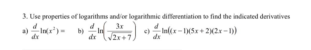 3. Use properties of logarithms and/or logarithmic differentiation to find the indicated derivatives
d
In
/2x+7
3x
d
а)
dx
d
- In(x²) =
b)
dx
- In((x – 1)(5.x + 2)(2x – 1))
c)
dx

