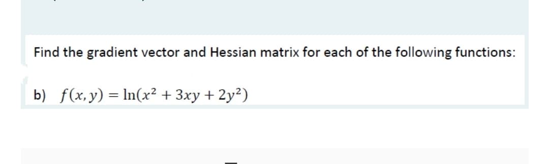 Find the gradient vector and Hessian matrix for each of the following functions:
b) f(x,y) = ln(x² + 3xy + 2y²)
