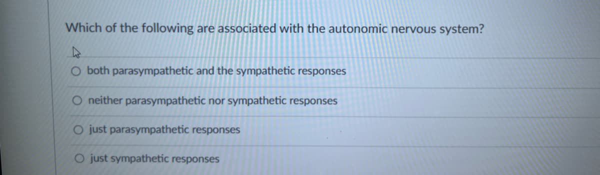 Which of the following are associated with the autonomic nervous system?
O both parasympathetic and the sympathetic responses
O neither parasympathetic nor sympathetic responses
O just parasympathetic responses
O just sympathetic responses