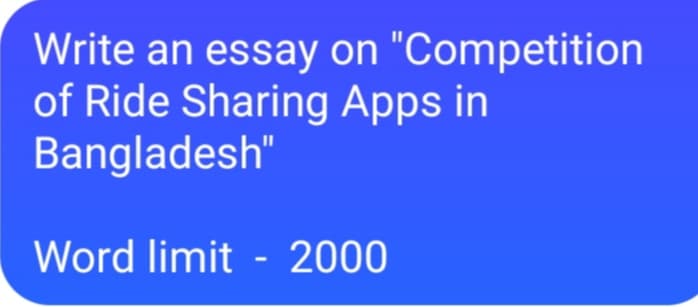 Write an essay on "Competition
of Ride Sharing Apps in
Bangladesh"
Word limit - 2000

