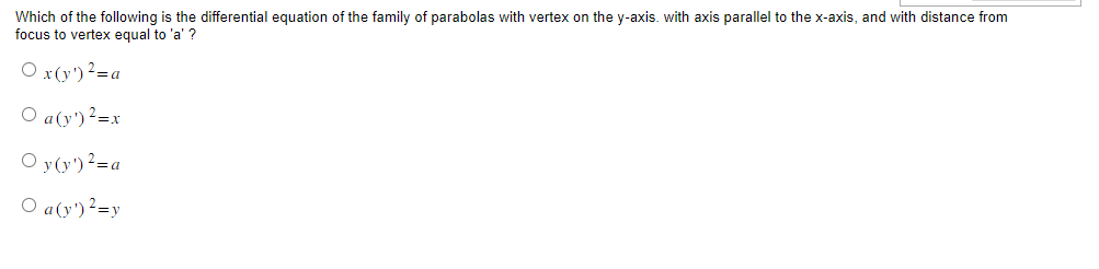 Which of the following is the differential equation of the family of parabolas with vertex on the y-axis. with axis parallel to the x-axis, and with distance from
focus to vertex equal to 'a' ?
Ox(y¹) ²=a
O a (y¹) ²=x
Oy (y')²=a
O a (y¹) ²=y