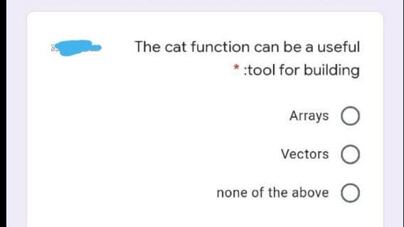 The cat function can be a useful
:tool for building
Arrays
Vectors
none of the above O
