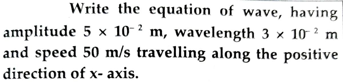Write the equation of wave, having
amplitude 5 x 10-2 m, wavelength 3 × 102 m
and speed 50 m/s travelling along the positive
direction of x- axis.