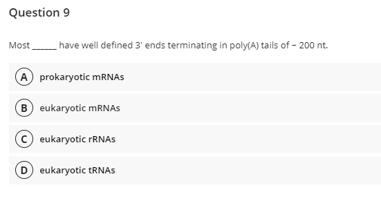 Question 9
Most
have well defined 3' ends terminating in poly(A) tails of - 200 nt.
A prokaryotic MRNAS
B eukaryotic MRNAS
C eukaryotic FRNAS
D eukaryotic tRNAS
