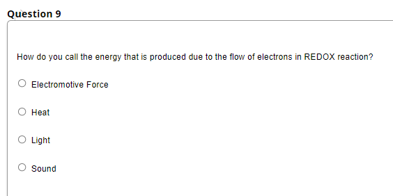 Question 9
How do you call the energy that is produced due to the flow of electrons in REDOX reaction?
Electromotive Force
Heat
O Light
Sound
