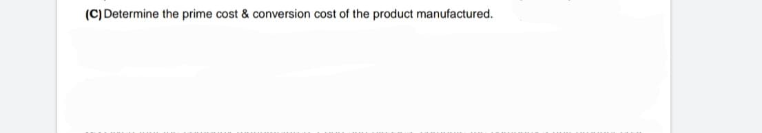 (C) Determine the prime cost & conversion cost of the product manufactured.