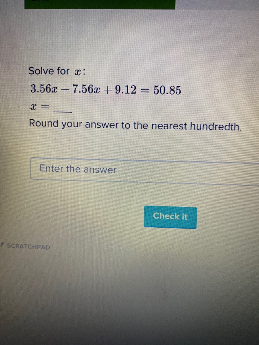 Solve for x:
3.56x + 7.56x + 9.12 = 50.85
Round your answer to the nearest hundredth.
Enter the answer
