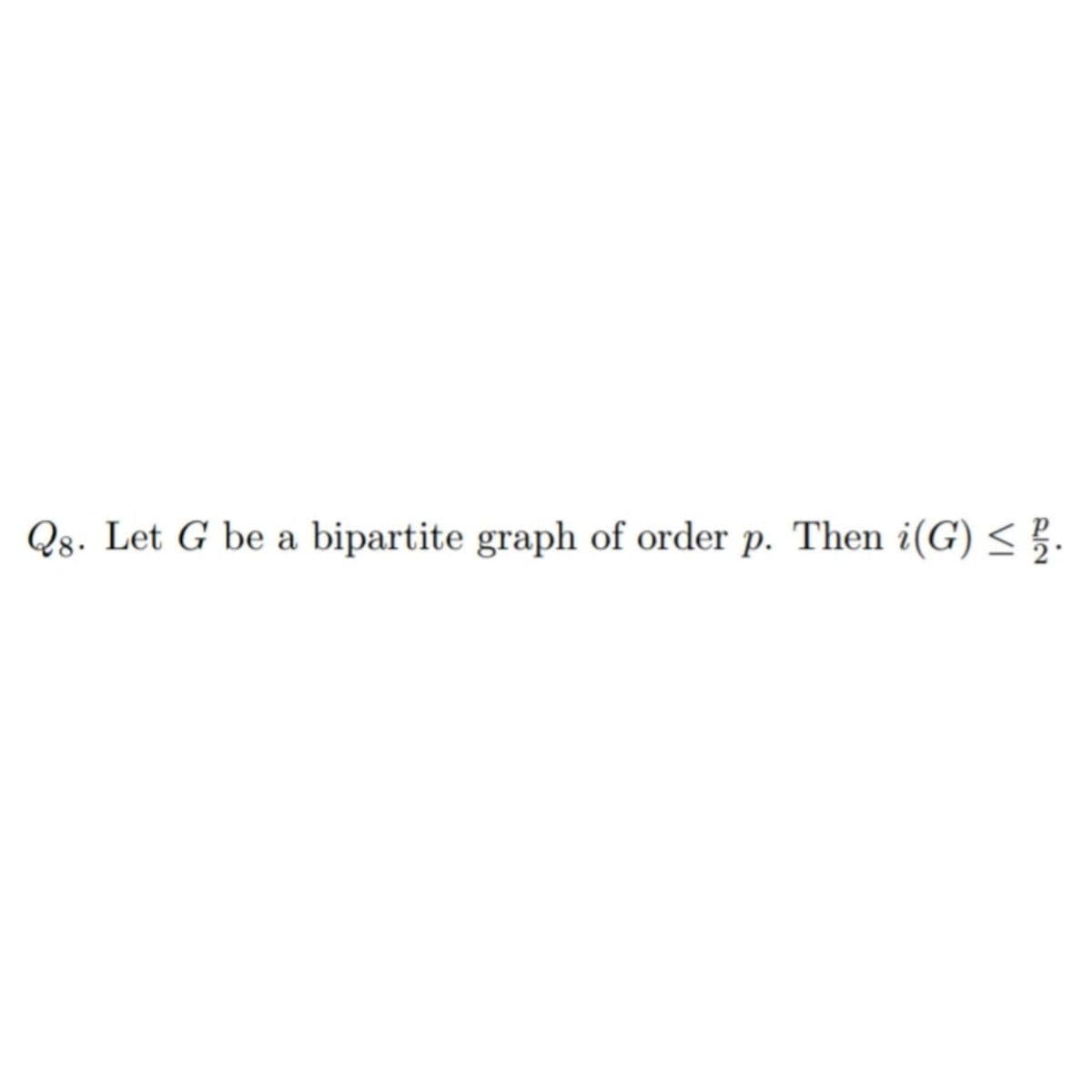 Q8. Let G be a bipartite graph of order p. Then i(G) ≤ 2.