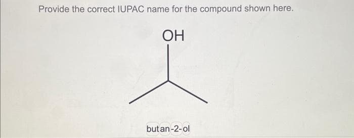 Provide the correct IUPAC name for the compound shown here.
OH
butan-2-ol