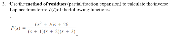 3. Use the method of residues (partial fraction expansion) to calculate the inverse
Laplace transform f(t) of the following function:↓
↓
F(s)
=
6s² + 26s+ 26
(s+1)(s2)(s + 3)
↓