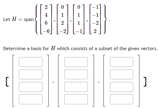 4
1
---[[]] }
= span '
2
2
Let H
Determine a basis for H which consists of a subset of the given vectors.
{
}