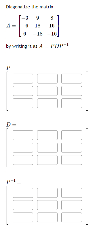 Diagonalize
the matrix
9
8
6 18
16
6 -18 -16]
by writing it as A = PDP-1
A
P=
=
D=
P
-3