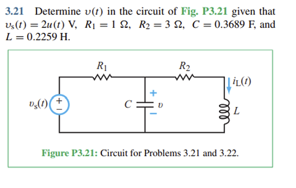 3.21 Determine v(t) in the circuit of Fig. P3.21 given that
vs(t) = 2u(t) V, R₁ = 1 §2, R2 = 3 §, C = 0.3689 F, and
L = 0.2259 H.
Ds(t)
R₁
C
R2
iL(t)
L
Figure P3.21: Circuit for Problems 3.21 and 3.22.