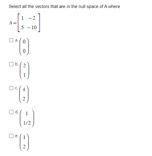 Select all the vectors that are in the null space of A where
A =
a.
5*(8)
0
1 -2
5
- 10
b./2
1
■
U
(4)
2
d.
(1/2)
1/2
* (1)
2