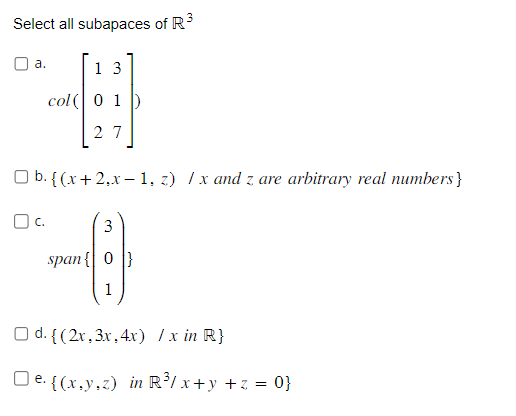 Select all subapaces of R³
a.
1 3
col0 1)
27
b. {(x+2,x-1, z) / x and z are arbitrary real numbers }
OC.
3
span{ |}
1
d. {(2x, 3x, 4x) / x in R}
e. {(x,y,z) in R³/x+y +z = 0}