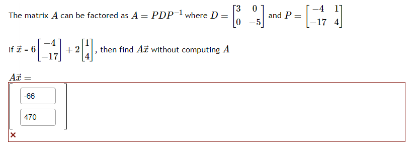 The matrix A can be factored as A = PDP-¹ where D =
0
If * = 6
Az =
X
-66
-4
[17]
470
-20₁
+2
then find A without computing A
0
and P =
-4 1]
17 4
