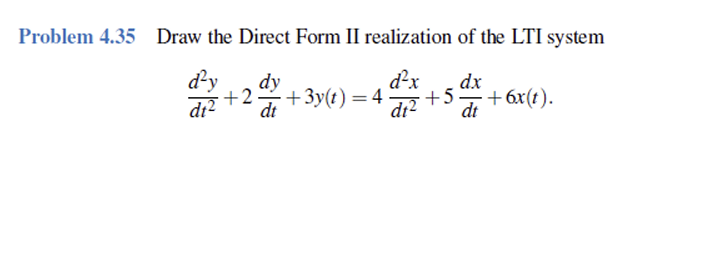Problem 4.35 Draw the Direct Form II realization of the LTI system
dy
d-x
dx
d²y
+2 +3y(t)=4 +5+6x(t).
dt² dt
dt² dt