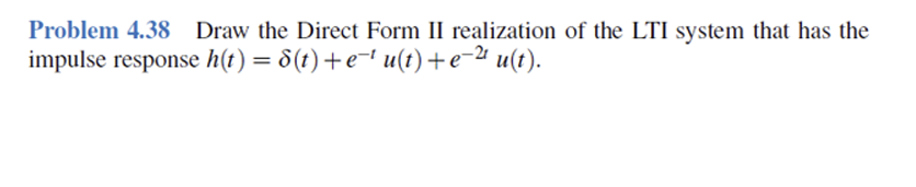 Problem 4.38 Draw the Direct Form II realization of the LTI system that has the
impulse response h(t) = 8(t) + e¯' u(t)+e− u(t).