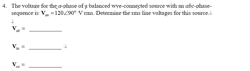 4. The voltage for the a-phase of a balanced wye-connected source with an abc-phase-
sequence is Van = 120/90° Vrms. Determine the rms line voltages for this source.
↓
V
ab
V
bc
=
Vca =
са