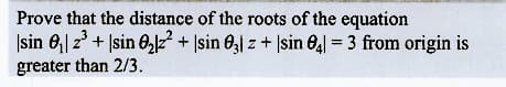 Prove that the distance of the roots of the equation
sin 0₁ 2³+ sin 0₂2² + sin 03 z + sin 041 = 3 from origin is
greater than 2/3.