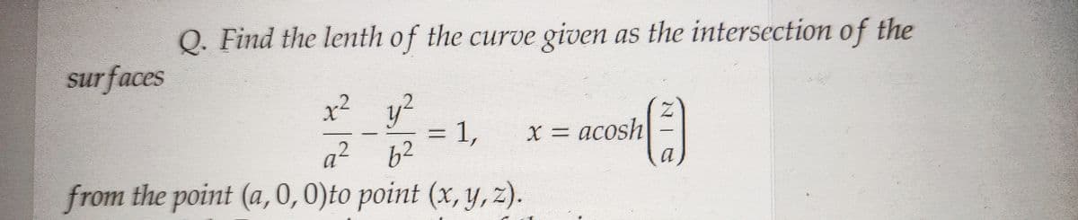 Q. Find the lenth of the curve given as the intersection of the
x² y²
1,
a² 62
from the point (a, 0, 0)to point (x, y, z).
surfaces
x = acosh
(3)
a