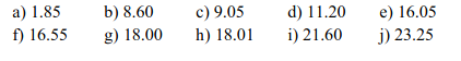 a) 1.85
b) 8.60
c) 9.05
d) 11.20
e) 16.05
f) 16.55
g) 18.00
h) 18.01
i) 21.60
j) 23.25
