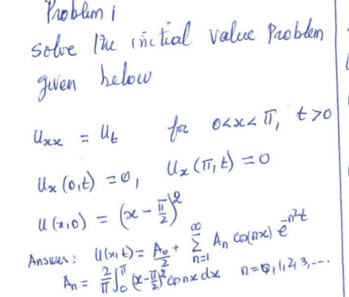 Problem i
solve the initial value Problem
below
given
Uxx = 1₂
Инх
for
вы олжап, tro
Ux (TT₁ t) = 0
Ux (0₁t) =0,
U (1₁0) = (x - 11 fe
Answer: (x₁) = A₂+ Σ An Cos(1x) ent
n=1
²₁ = 7²/10 - 1² conxdx12=₁1₁213₁---