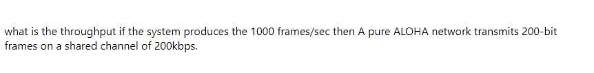 what is the throughput if the system produces the 1000 frames/sec then A pure ALOHA network transmits 200-bit
frames on a shared channel of 200kbps.
