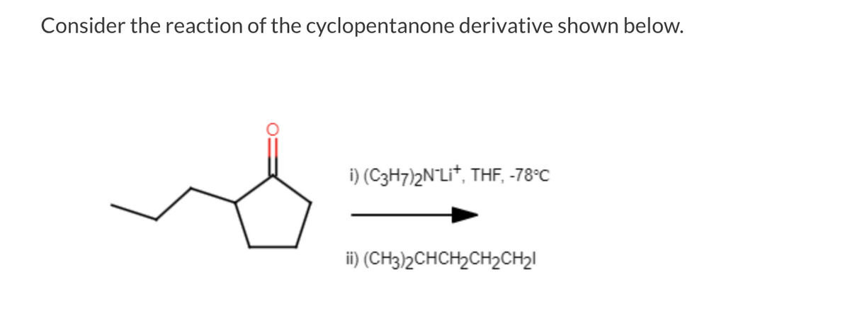 Consider the reaction of the cyclopentanone derivative shown below.
i) (C3H7)2N-Li+, THF, -78°C
ii) (CH3)2CHCH₂CH₂CH₂