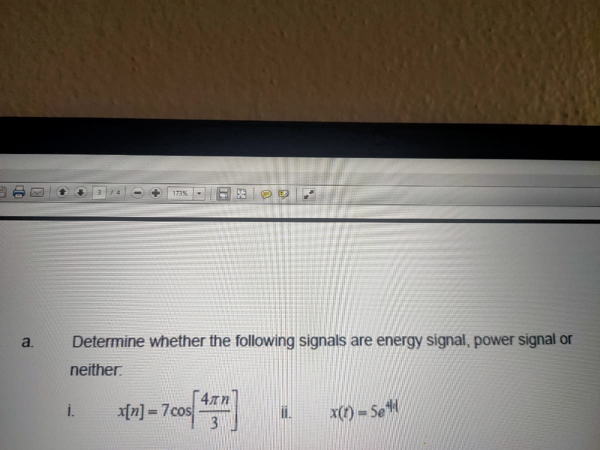 173%
Determine whether the following signals are energy signal, power signal or
neither.
i.
x[n] = 7cos
x(1) = SeH
%3D
a.
