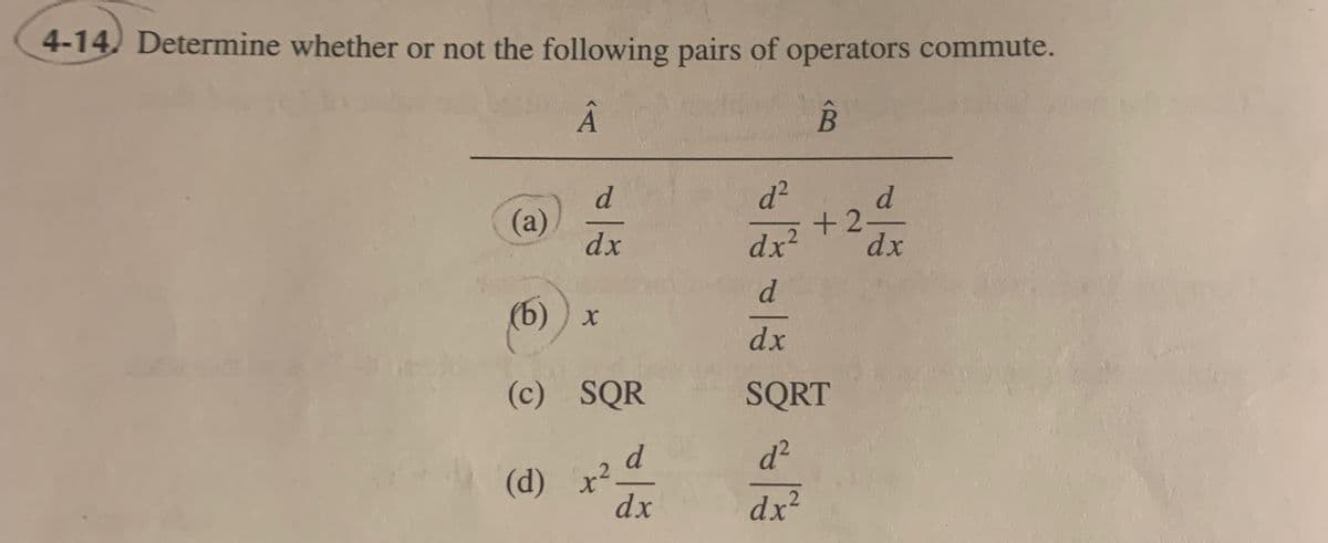4-14. Determine whether or not the following pairs of operators commute.
Â
B
(a)
(b)
d
dx
X
(c) SQR
(d) x².
dx
d²
dx²
d
dx
SQRT
d²
dx²
d
dx
+2.