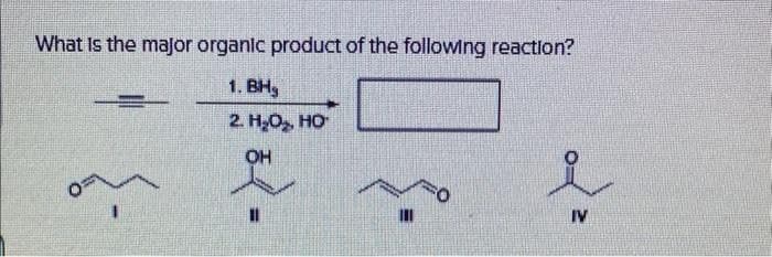 What is the major organic product of the following reaction?
1. BHg
2. H₂O₂, HO
0=
OH
c
II
I
IV