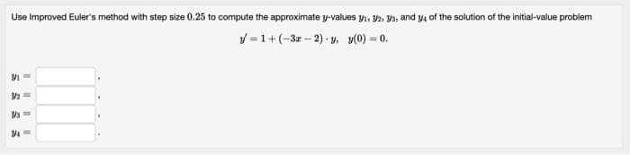 Use Improved Euler's method with step size 0.25 to compute the approximate y-values y1, 2, V3, and ya of the solution of the initial-value problem
y = 1+(-3z – 2) y, y(0) = 0.
