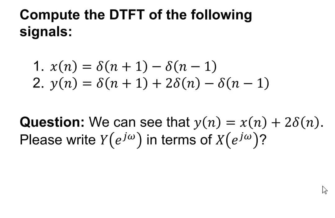 Compute the DTFT of the following
signals:
— 8 (п+ 1) — 8(п - 1)
1. х(п)
2. y(n) = 8(n + 1) + 28(n) – 8(n – 1)
Question: We can see that y(n) = x(n) + 28(n).
Please write Y(ejw) in terms of X(ej@)?

