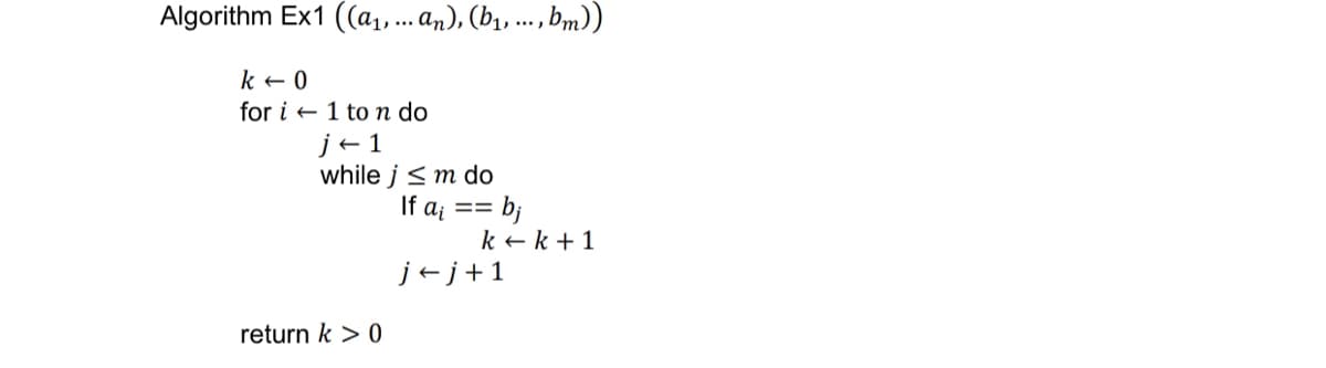 Algorithm Ex1 ((a₁, ... an), (b₁, ..., bm))
k
for i
0
1 to n do
j+1
while j < m do
If a₁ = = b;
j+j+1
return k > 0
k+ k + 1