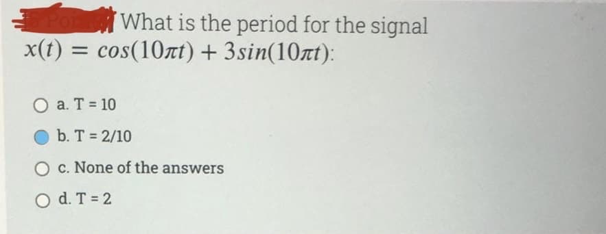 Poi
What is the period for the signal
x(t) = cos(10лt) + 3sin(10лt):
O a. T = 10
b. T = 2/10
O c. None of the answers
O d. T = 2