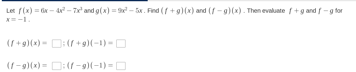 Let f(x) = 6x – 4x² – 7x³ and g(x) = 9x² – 5x . Find (f + g)(x) and (f – g)(x). Then evaluate f +g and f – g for
X= -1.
-
(f +g)(x)= D; (f +g)(-1) = D
(f - 9)(x)= D; (f – 9)(-1) = D
