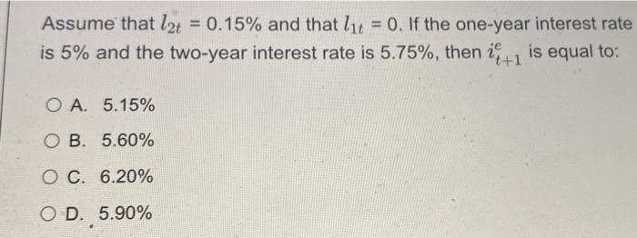 Assume that lat = 0.15% and that l, = 0. If the one-year interest rate
%3D
%3D
is 5% and the two-year interest rate is 5.75%, then i is equal to:
++1
O A. 5.15%
O B. 5.60%
O C. 6.20%
O D. 5.90%
