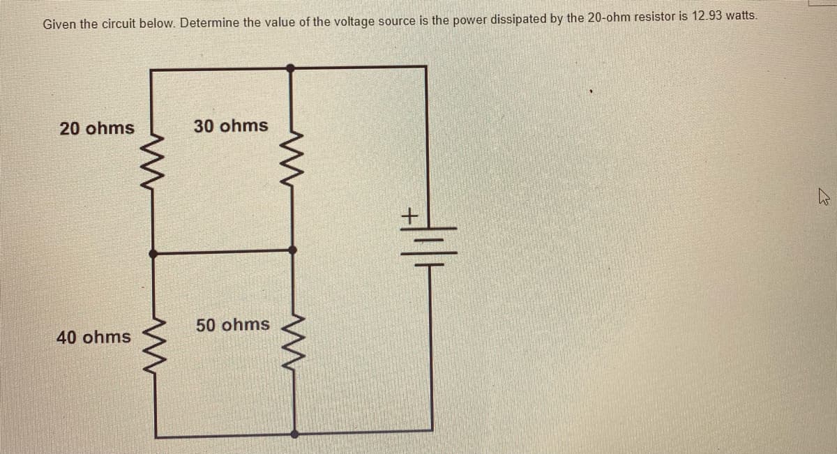 Given the circuit below. Determine the value of the voltage source is the power dissipated by the 20-ohm resistor is 12.93 watts.
20 ohms
30 ohms
40 ohms
ww
www
www
50 ohms
w
Hill