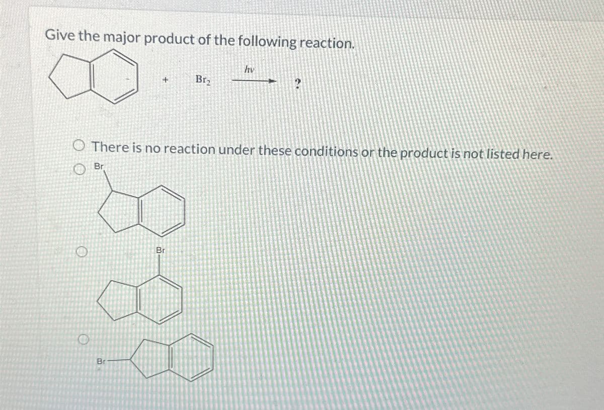 Give the major product of the following reaction.
O There is no reaction under these conditions or the product is not listed here.
O
O
O
Br
Br
Br₂
Br