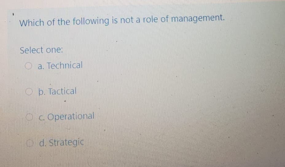 Which of the following is not a role of management.
Select one:
a. Technical
b. Tactical
Oc. Operational
o d. Strategic

