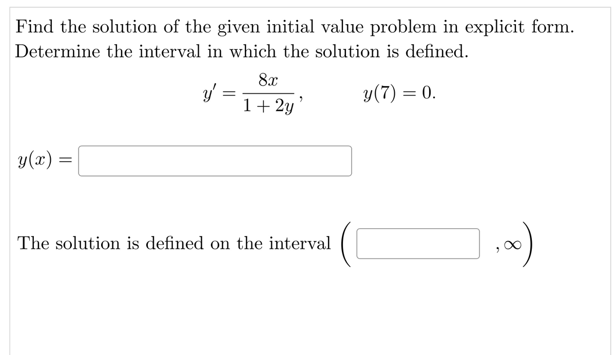 Find the solution of the given initial value problem in explicit form.
Determine the interval in which the solution is defined.
(7) = 0.
y(x)
=
y' =
=
8x
1 + 2y
9
The solution is defined on the interval
∞