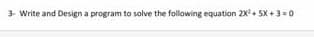 3- Write and Design a program to solve the following equation 2X+ SX + 3=0
