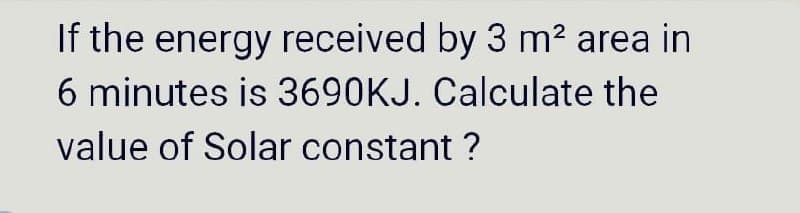 If the energy received by 3 m² area in
6 minutes is 3690KJ. Calculate the
value of Solar constant ?
