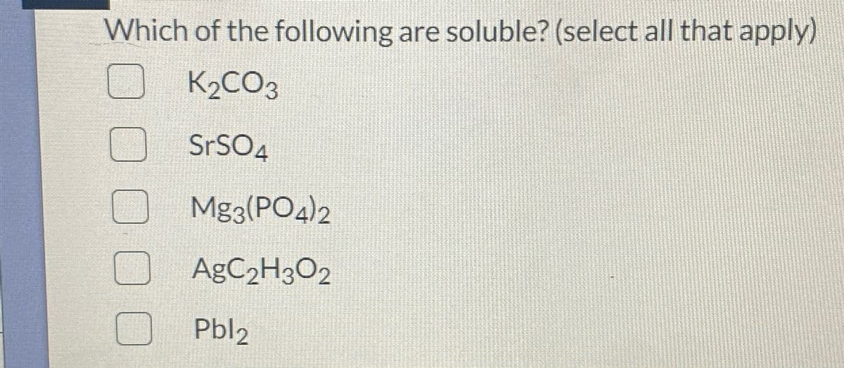 Which of the following are soluble? (select all that apply)
K2CO3
SrSO4
Mg3(PO4)2
AgC2H3O2
Pbl2