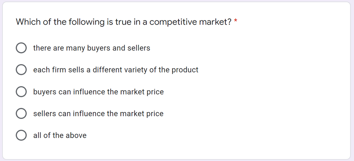 Which of the following is true in a competitive market? *
there are many buyers and sellers
each firm sells a different variety of the product
buyers can influence the market price
sellers can influence the market price
O all of the above
