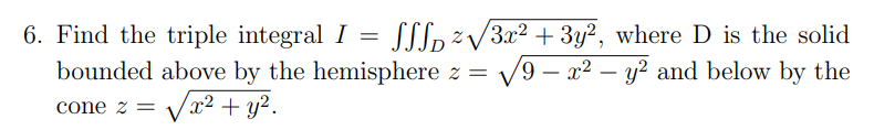 V
6. Find the triple integral I = ƒƒƒ₁²√√3x² + 3y², where D is the solid
bounded above by the hemisphere z = /9 - x² - y² and below by the
cone z = √x² + y².