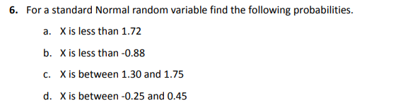 6. For a standard Normal random variable find the following probabilities.
a. X is less than 1.72
b. X is less than -0.88
c. X is between 1.30 and 1.75
d. X is between -0.25 and 0.45
